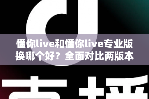 懂你live和懂你live专业版换哪个好?全面对比两版本差异与选购指南 懂你live和懂你live专业版换哪个好?全面对比两版本差异与选购指南
