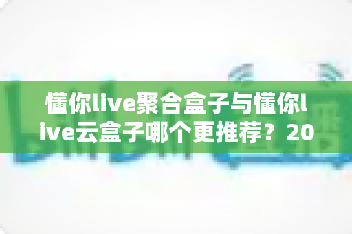 懂你live聚合盒子与懂你live云盒子哪个更推荐?2025最全对比评测,看完这篇不再纠结选购难题 懂你live聚合盒子与懂你live云盒子哪个更推荐?2025最全对比评测,看完这篇不再纠结选购难题
