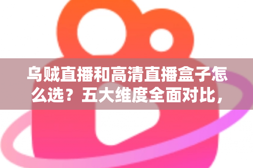 乌贼直播和高清直播盒子怎么选？五大维度全面对比，帮你找到最省心的家庭高清观看方案