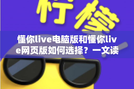 懂你live电脑版和懂你live网页版如何选择?一文读懂双端差异,帮你选出最适合的直播学习方案 懂你live电脑版和懂你live网页版如何选择?一文读懂双端差异,帮你选出最适合的直播学习方案