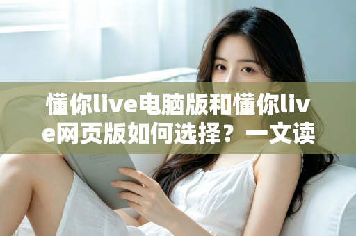 懂你live电脑版和懂你live网页版如何选择?一文读懂双端差异,帮你选出最适合的直播学习方案 懂你live电脑版和懂你live网页版如何选择?一文读懂双端差异,帮你选出最适合的直播学习方案