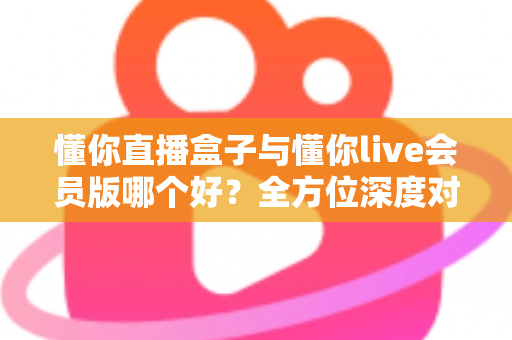 懂你直播盒子与懂你live会员版哪个好?全方位深度对比帮你选对不踩坑 懂你直播盒子与懂你live会员版哪个好?全方位深度对比帮你选对不踩坑