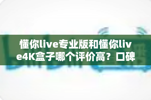 懂你live专业版和懂你live4K盒子哪个评价高？口碑与体验全面对比解析