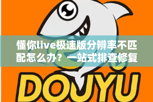 懂你live极速版分辨率不匹配怎么办?一站式排查修复指南,快速恢复高清观看体验 懂你live极速版分辨率不匹配怎么办?一站式排查修复指南,快速恢复高清观看体验