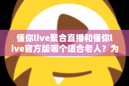 懂你live聚合直播和懂你live官方版哪个适合老人?为父母挑选直播软件的完整指南 懂你live聚合直播和懂你live官方版哪个适合老人?为父母挑选直播软件的完整指南