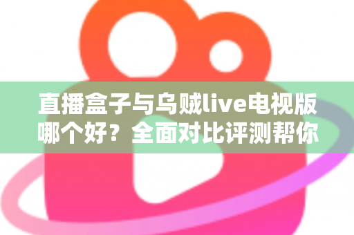直播盒子与乌贼live电视版哪个好？全面对比评测帮你找到最适合的电视直播方案
