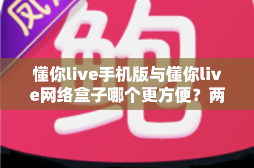 懂你live手机版与懂你live网络盒子哪个更方便？两种观看方式全维度深度对比指南