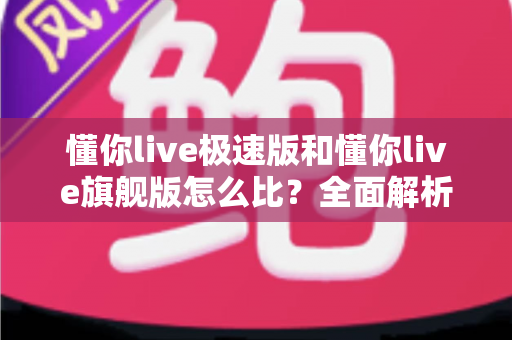 懂你live极速版和懂你live旗舰版怎么比？全面解析两大版本差异与选购攻略