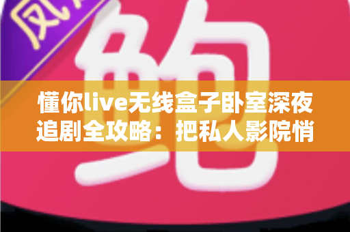 懂你live无线盒子卧室深夜追剧全攻略：把私人影院悄悄搬进你的床头
