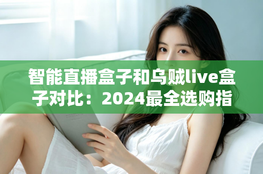 智能直播盒子和乌贼live盒子对比:2024最全选购指南,看完再买不踩坑 智能直播盒子和乌贼live盒子对比:2024最全选购指南,看完再买不踩坑