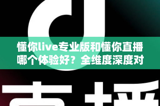 懂你live专业版和懂你直播哪个体验好？全维度深度对比，看完再选不吃亏
