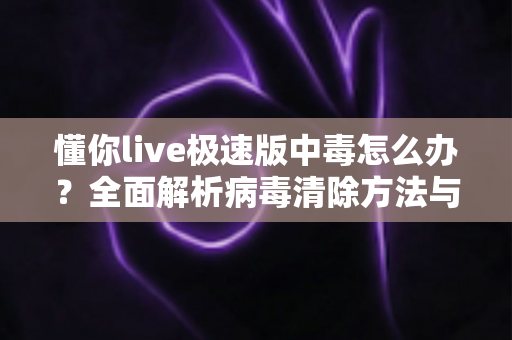 懂你live极速版中毒怎么办？全面解析病毒清除方法与手机安全防护终极指南