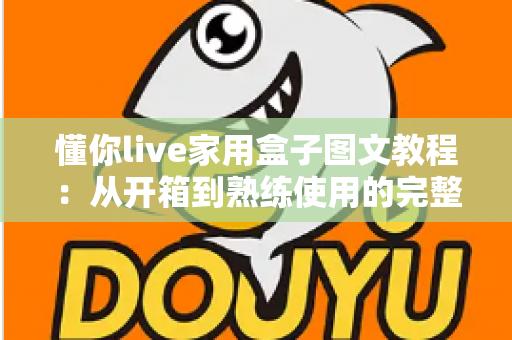 懂你live家用盒子图文教程:从开箱到熟练使用的完整实操指南,新手也能快速上手 懂你live家用盒子图文教程:从开箱到熟练使用的完整实操指南,新手也能快速上手