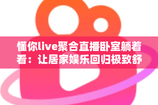 懂你live聚合直播卧室躺着看：让居家娱乐回归极致舒适的新体验