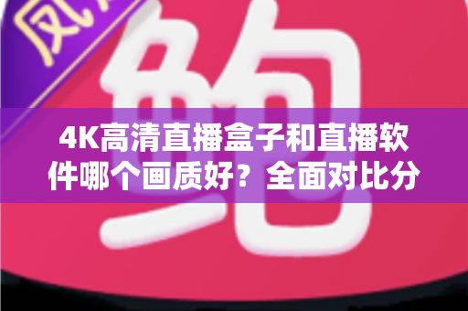 4K高清直播盒子和直播软件哪个画质好？全面对比分析帮你做出明智选择