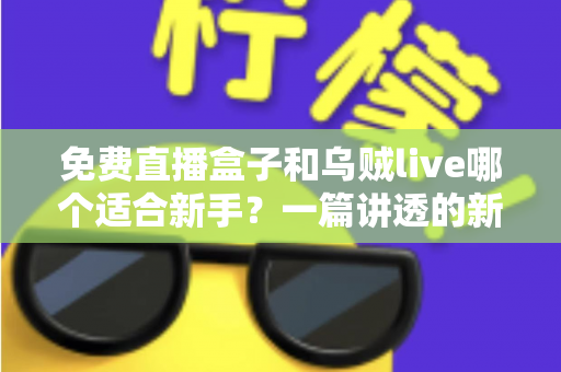 免费直播盒子和乌贼live哪个适合新手？一篇讲透的新手选型实用指南