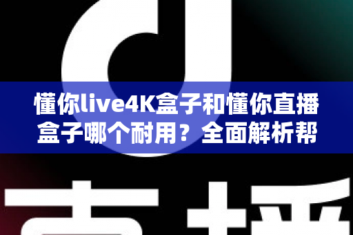 懂你live4K盒子和懂你直播盒子哪个耐用？全面解析帮你找到更耐用的选择