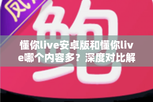 懂你live安卓版和懂你live哪个内容多?深度对比解析,帮你选对最合适的版本 懂你live安卓版和懂你live哪个内容多?深度对比解析,帮你选对最合适的版本