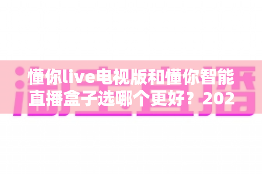 懂你live电视版和懂你智能直播盒子选哪个更好？2025最全选购指南帮你一次选对