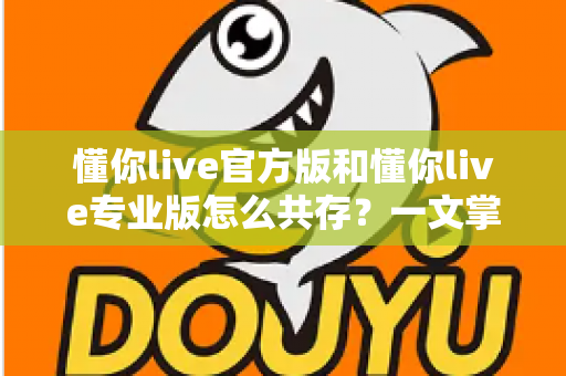 懂你live官方版和懂你live专业版怎么共存?一文掌握双版本安装与数据隔离全攻略 懂你live官方版和懂你live专业版怎么共存?一文掌握双版本安装与数据隔离全攻略