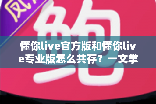 懂你live官方版和懂你live专业版怎么共存？一文掌握双版本安装与数据隔离全攻略