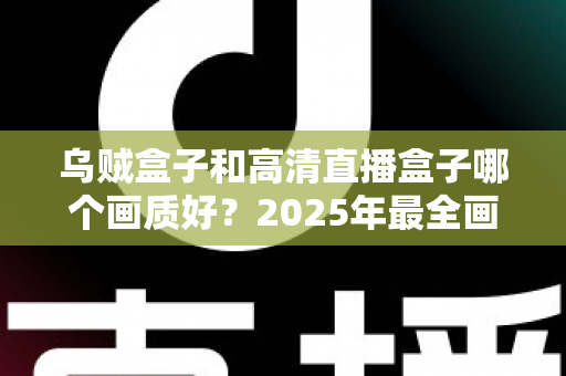 乌贼盒子和高清直播盒子哪个画质好？2025年最全画质对比评测指南