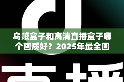 乌贼盒子和高清直播盒子哪个画质好？2025年最全画质对比评测指南