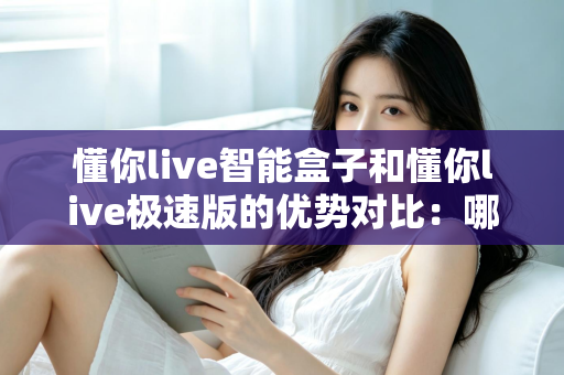 懂你live智能盒子和懂你live极速版的优势对比：哪一款更适合你的直播需求？