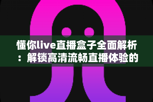 懂你live直播盒子全面解析:解锁高清流畅直播体验的智能观看新选择 懂你live直播盒子全面解析:解锁高清流畅直播体验的智能观看新选择