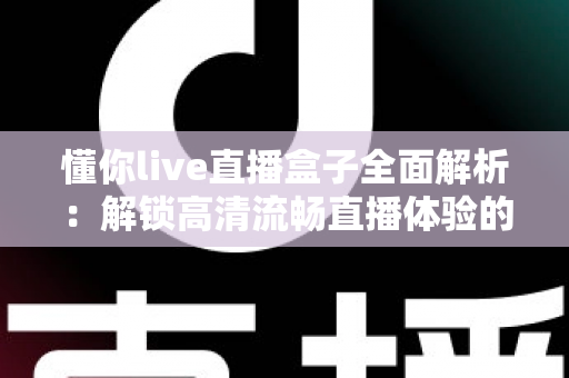 懂你live直播盒子全面解析:解锁高清流畅直播体验的智能观看新选择 懂你live直播盒子全面解析:解锁高清流畅直播体验的智能观看新选择