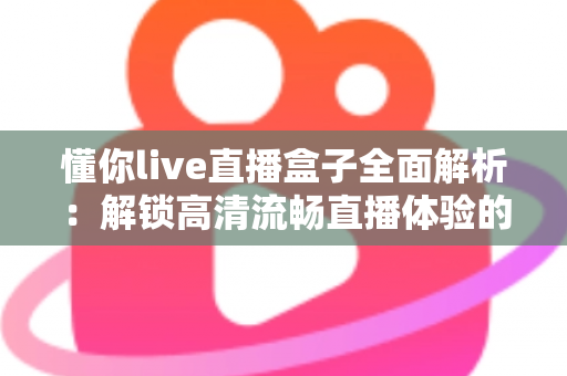 懂你live直播盒子全面解析：解锁高清流畅直播体验的智能观看新选择