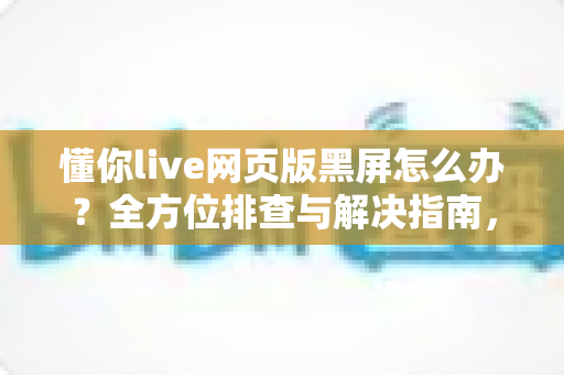 懂你live网页版黑屏怎么办?全方位排查与解决指南,快速恢复你的观看体验 懂你live网页版黑屏怎么办?全方位排查与解决指南,快速恢复你的观看体验