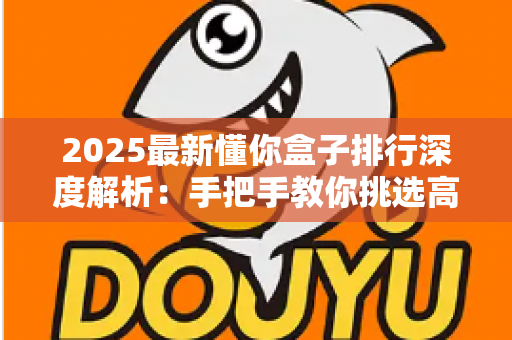 2025最新懂你盒子排行深度解析：手把手教你挑选高口碑观影神器