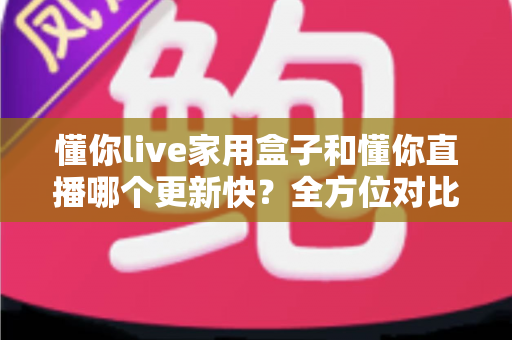 懂你live家用盒子和懂你直播哪个更新快？全方位对比解析与选购指南