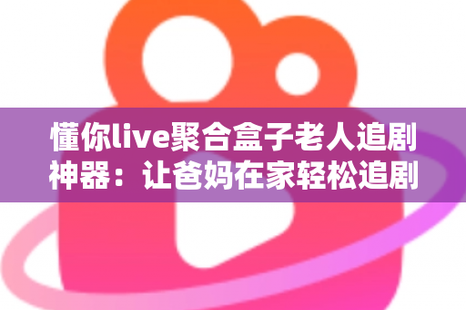 懂你live聚合盒子老人追剧神器：让爸妈在家轻松追剧的贴心伴侣