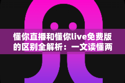 懂你直播和懂你live免费版的区别全解析：一文读懂两个版本该如何选择