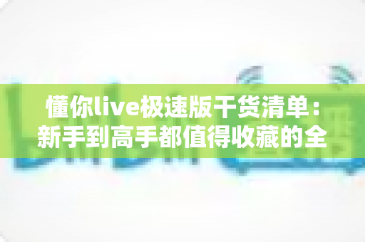 懂你live极速版干货清单：新手到高手都值得收藏的全方位实战指南