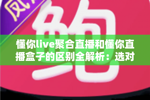 懂你live聚合直播和懂你直播盒子的区别全解析:选对工具,让直播观看体验立刻升级 懂你live聚合直播和懂你直播盒子的区别全解析:选对工具,让直播观看体验立刻升级