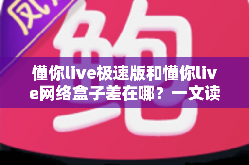 懂你live极速版和懂你live网络盒子差在哪?一文读懂两大版本的功能、性能与选购差异 懂你live极速版和懂你live网络盒子差在哪?一文读懂两大版本的功能、性能与选购差异