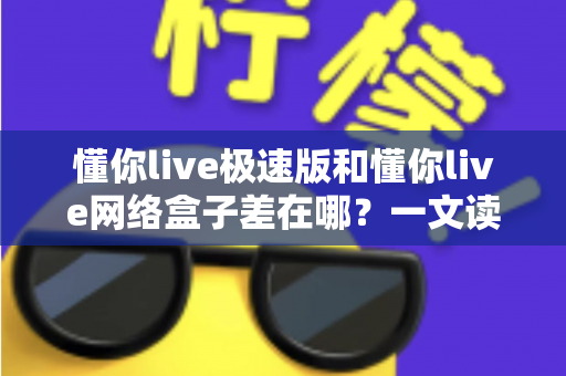懂你live极速版和懂你live网络盒子差在哪？一文读懂两大版本的功能、性能与选购差异