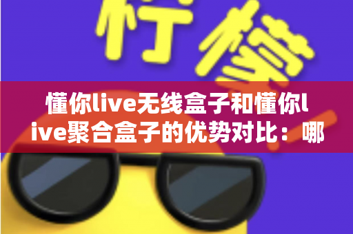 懂你live无线盒子和懂你live聚合盒子的优势对比:哪款直播网络设备更适合你?超全选购指南一文看懂 懂你live无线盒子和懂你live聚合盒子的优势对比:哪款直播网络设备更适合你?超全选购指南一文看懂