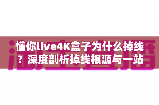 懂你live4K盒子为什么掉线？深度剖析掉线根源与一站式解决指南
