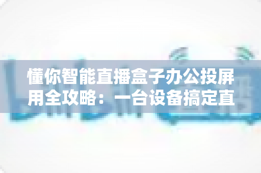 懂你智能直播盒子办公投屏用全攻略:一台设备搞定直播与会议的高效神器 懂你智能直播盒子办公投屏用全攻略:一台设备搞定直播与会议的高效神器
