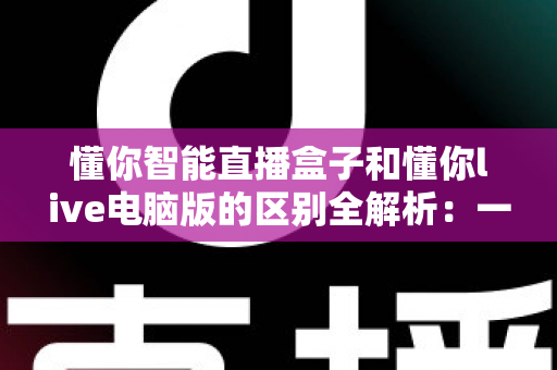 懂你智能直播盒子和懂你live电脑版的区别全解析：一文读懂哪款直播工具更适合你？