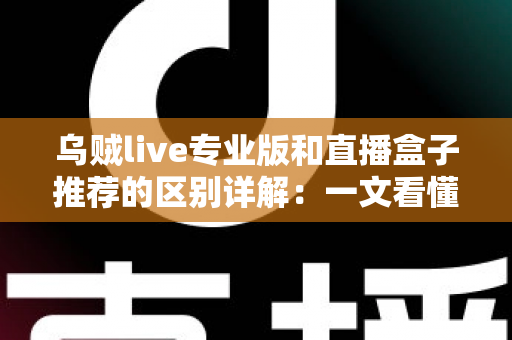 乌贼live专业版和直播盒子推荐的区别详解：一文看懂直播工具该怎么选