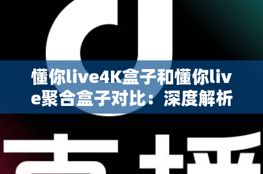 懂你live4K盒子和懂你live聚合盒子对比：深度解析助你选购不踩坑