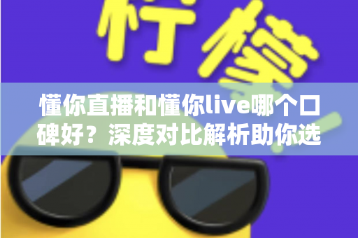 懂你直播和懂你live哪个口碑好？深度对比解析助你选出更合适的直播平台