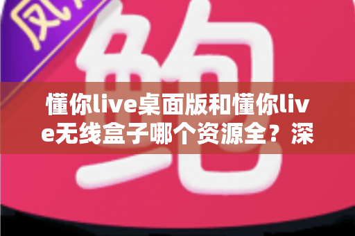 懂你live桌面版和懂你live无线盒子哪个资源全？深度对比解析帮你选出资源更全的理想方案