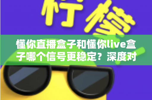 懂你直播盒子和懂你live盒子哪个信号更稳定？深度对比解析帮你选对设备