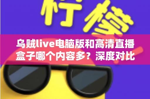 乌贼live电脑版和高清直播盒子哪个内容多?深度对比两大直播平台内容库与实用选择攻略 乌贼live电脑版和高清直播盒子哪个内容多?深度对比两大直播平台内容库与实用选择攻略